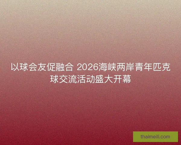 以球会友促融合 2026海峡两岸青年匹克球交流活动盛大开幕