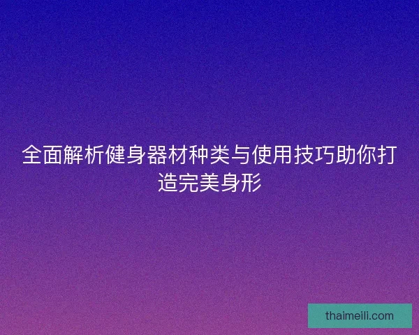 全面解析健身器材种类与使用技巧助你打造完美身形
