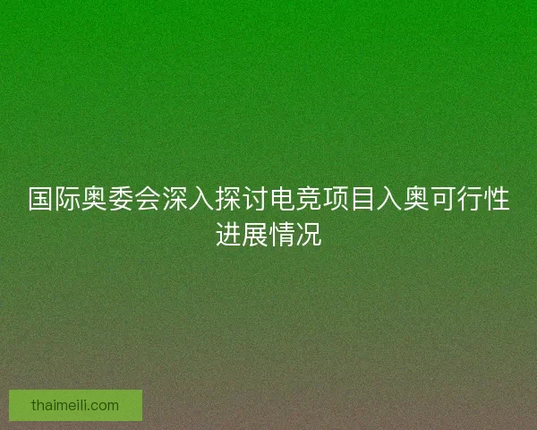 国际奥委会深入探讨电竞项目入奥可行性进展情况