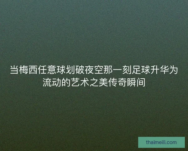 当梅西任意球划破夜空那一刻足球升华为流动的艺术之美传奇瞬间