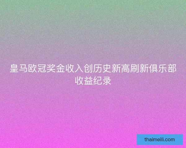 皇马欧冠奖金收入创历史新高刷新俱乐部收益纪录