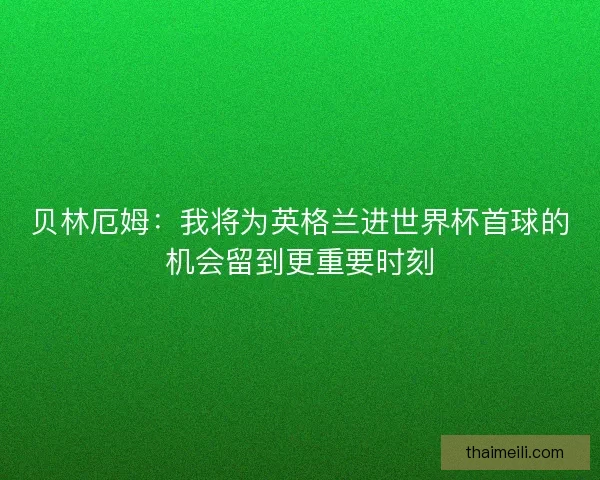 贝林厄姆：我将为英格兰进世界杯首球的机会留到更重要时刻